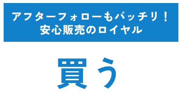 【買う】アフターフォローもバッチリ！安心販売のロイヤル